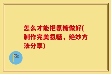 怎么才能把氨糖做好(制作完美氨糖，绝妙方法分享)
