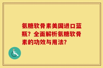氨糖软骨素美国进口蓝瓶？全面解析氨糖软骨素的功效与用法？