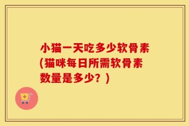 小猫一天吃多少软骨素(猫咪每日所需软骨素数量是多少？)