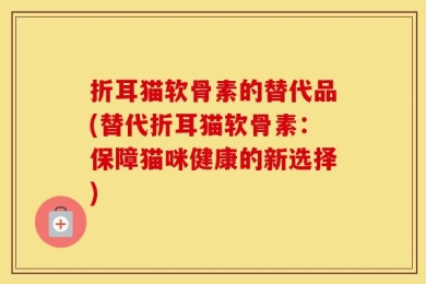 折耳猫软骨素的替代品(替代折耳猫软骨素：保障猫咪健康的新选择)