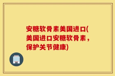 安糖软骨素美国进口(美国进口安糖软骨素，保护关节健康)