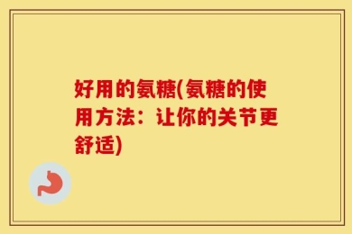 好用的氨糖(氨糖的使用方法：让你的关节更舒适)