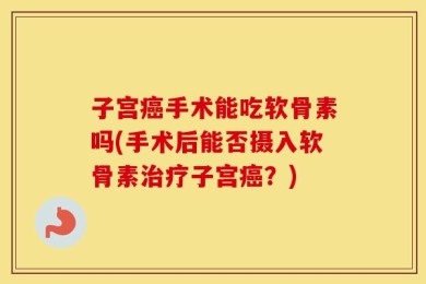 子宫癌手术能吃软骨素吗(手术后能否摄入软骨素治疗子宫癌？)
