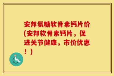 安邦氨糖软骨素钙片价(安邦软骨素钙片，促进关节健康，市价优惠！)