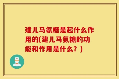 建儿马氨糖是起什么作用的(建儿马氨糖的功能和作用是什么？)