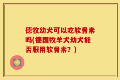德牧幼犬可以吃软骨素吗(德国牧羊犬幼犬能否服用软骨素？)
