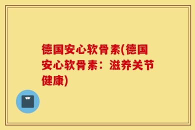 德国安心软骨素(德国安心软骨素：滋养关节健康)