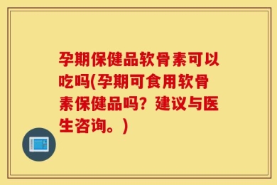 孕期保健品软骨素可以吃吗(孕期可食用软骨素保健品吗？建议与医生咨询。)