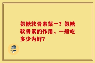 氨糖软骨素紫一？氨糖软骨素的作用，一般吃多少为好？