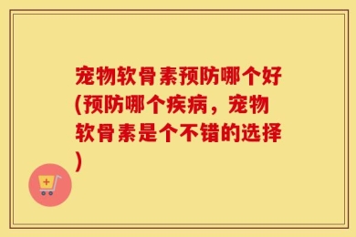 宠物软骨素预防哪个好(预防哪个疾病，宠物软骨素是个不错的选择)