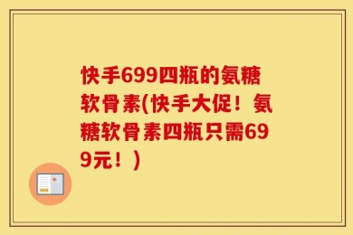快手699四瓶的氨糖软骨素(快手大促！氨糖软骨素四瓶只需699元！)