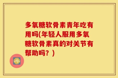 多氧糖软骨素青年吃有用吗(年轻人服用多氧糖软骨素真的对关节有帮助吗？)