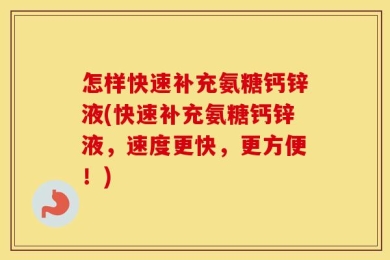 怎样快速补充氨糖钙锌液(快速补充氨糖钙锌液，速度更快，更方便！)