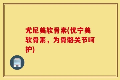 尤尼美软骨素(优宁美软骨素，为骨骼关节呵护)