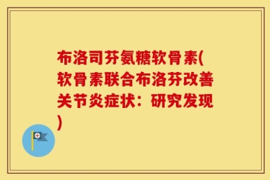 布洛司芬氨糖软骨素(软骨素联合布洛芬改善关节炎症状：研究发现)