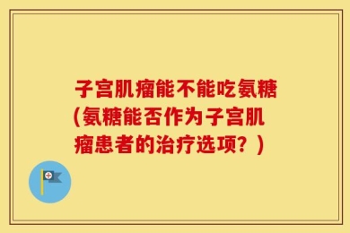 子宫肌瘤能不能吃氨糖(氨糖能否作为子宫肌瘤患者的治疗选项？)