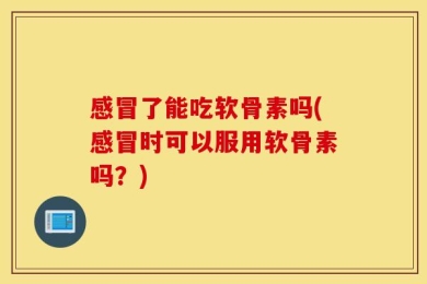 感冒了能吃软骨素吗(感冒时可以服用软骨素吗？)