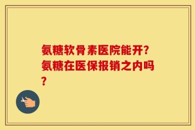 氨糖软骨素医院能开？氨糖在医保报销之内吗？