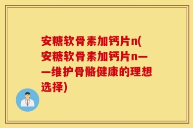 安糖软骨素加钙片n(安糖软骨素加钙片n——维护骨骼健康的理想选择)