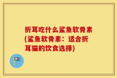 折耳吃什么鲨鱼软骨素(鲨鱼软骨素：适合折耳猫的饮食选择)