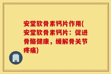 安堂软骨素钙片作用(安堂软骨素钙片：促进骨骼健康，缓解骨关节疼痛)