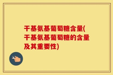 干基氨基葡萄糖含量(干基氨基葡萄糖的含量及其重要性)