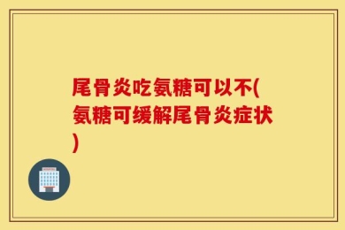 尾骨炎吃氨糖可以不(氨糖可缓解尾骨炎症状)