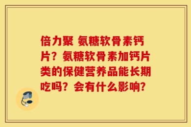 倍力聚 氨糖软骨素钙片？氨糖软骨素加钙片类的保健营养品能长期吃吗？会有什么影响？