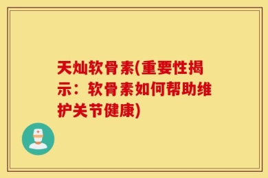 天灿软骨素(重要性揭示：软骨素如何帮助维护关节健康)