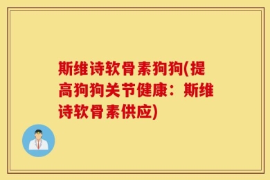 斯维诗软骨素狗狗(提高狗狗关节健康：斯维诗软骨素供应)
