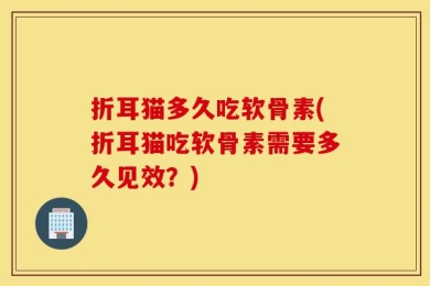 折耳猫多久吃软骨素(折耳猫吃软骨素需要多久见效？)