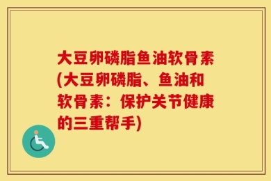 大豆卵磷脂鱼油软骨素(大豆卵磷脂、鱼油和软骨素：保护关节健康的三重帮手)