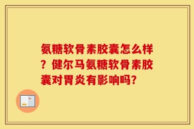 氨糖软骨素胶囊怎么样？健尔马氨糖软骨素胶囊对胃炎有影响吗？