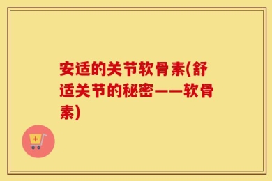 安适的关节软骨素(舒适关节的秘密——软骨素)