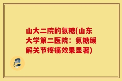 山大二院的氨糖(山东大学第二医院：氨糖缓解关节疼痛效果显著)