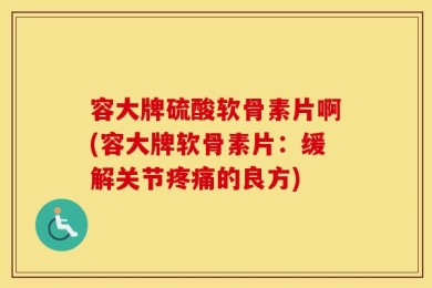容大牌硫酸软骨素片啊(容大牌软骨素片：缓解关节疼痛的良方)
