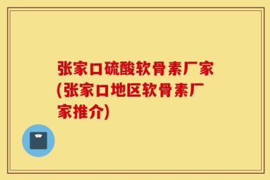 张家口硫酸软骨素厂家(张家口地区软骨素厂家推介)