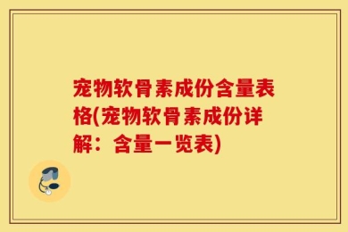宠物软骨素成份含量表格(宠物软骨素成份详解：含量一览表)