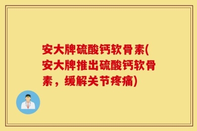 安大牌硫酸钙软骨素(安大牌推出硫酸钙软骨素，缓解关节疼痛)
