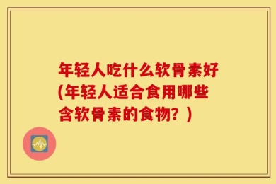 年轻人吃什么软骨素好(年轻人适合食用哪些含软骨素的食物？)