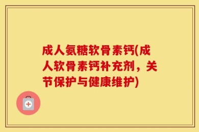 成人氨糖软骨素钙(成人软骨素钙补充剂，关节保护与健康维护)