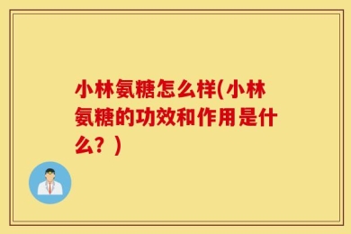小林氨糖怎么样(小林氨糖的功效和作用是什么？)