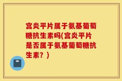 宫炎平片属于氨基葡萄糖抗生素吗(宫炎平片是否属于氨基葡萄糖抗生素？)