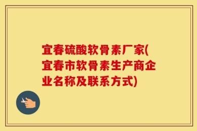 宜春硫酸软骨素厂家(宜春市软骨素生产商企业名称及联系方式)