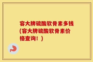 容大牌硫酸软骨素多钱(容大牌硫酸软骨素价格查询！)