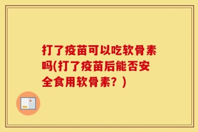 打了疫苗可以吃软骨素吗(打了疫苗后能否安全食用软骨素？)