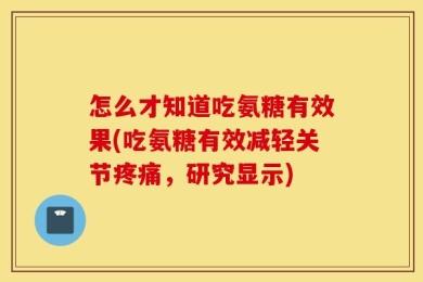 怎么才知道吃氨糖有效果(吃氨糖有效减轻关节疼痛，研究显示)