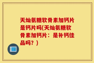 天灿氨糖软骨素加钙片是钙片吗(天灿氨糖软骨素加钙片：是补钙佳品吗？)