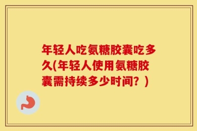 年轻人吃氨糖胶囊吃多久(年轻人使用氨糖胶囊需持续多少时间？)