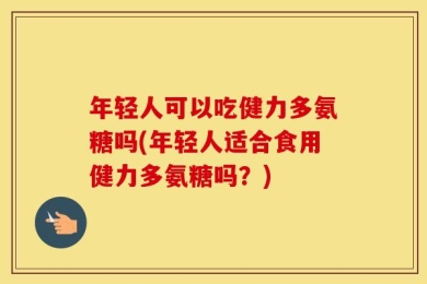 年轻人可以吃健力多氨糖吗(年轻人适合食用健力多氨糖吗？)